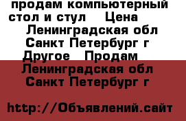 продам компьютерный стол и стул. › Цена ­ 7 900 - Ленинградская обл., Санкт-Петербург г. Другое » Продам   . Ленинградская обл.,Санкт-Петербург г.